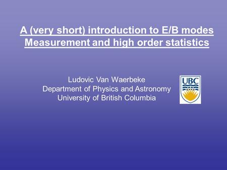 Ludovic Van Waerbeke Department of Physics and Astronomy University of British Columbia A (very short) introduction to E/B modes Measurement and high order.