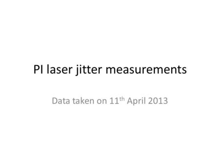 PI laser jitter measurements Data taken on 11 th April 2013.