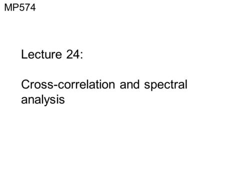 Lecture 24: Cross-correlation and spectral analysis MP574.