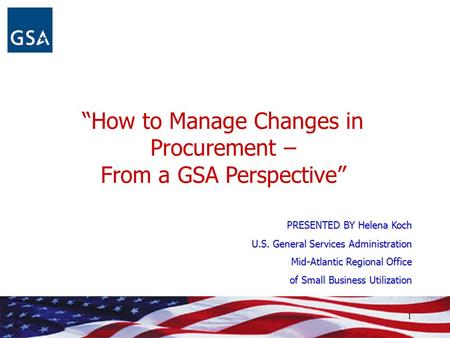 “How to Manage Changes in Procurement – From a GSA Perspective” PRESENTED BY Helena Koch U.S. General Services Administration Mid-Atlantic Regional Office.