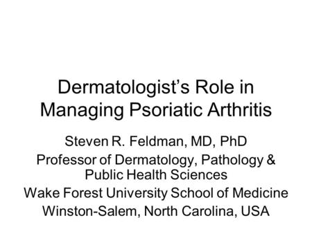 Dermatologist’s Role in Managing Psoriatic Arthritis Steven R. Feldman, MD, PhD Professor of Dermatology, Pathology & Public Health Sciences Wake Forest.