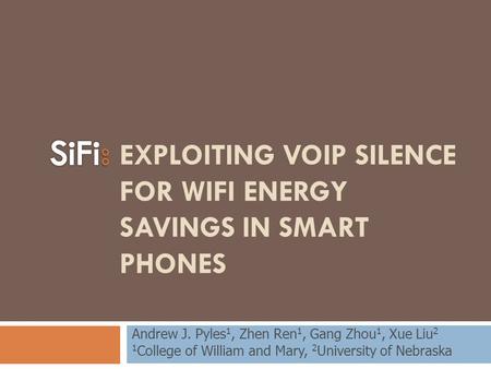 EXPLOITING VOIP SILENCE FOR WIFI ENERGY SAVINGS IN SMART PHONES Andrew J. Pyles 1, Zhen Ren 1, Gang Zhou 1, Xue Liu 2 1 College of William and Mary, 2.
