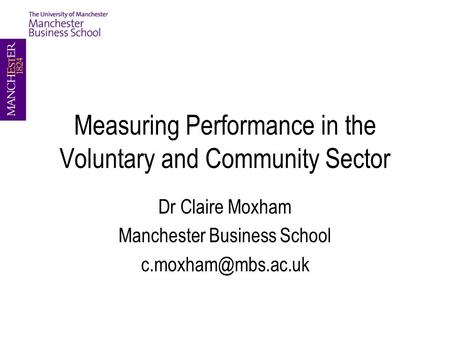 Measuring Performance in the Voluntary and Community Sector Dr Claire Moxham Manchester Business School