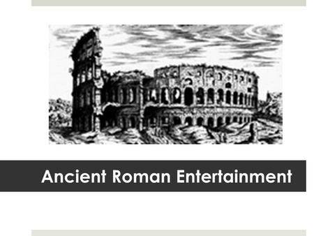 Ancient Roman Entertainment. What we’ll be covering…  Fri: Gladiators  Mon: Colosseum  Wed: General Entertainment: sources  Thurs: Circus Maximus.