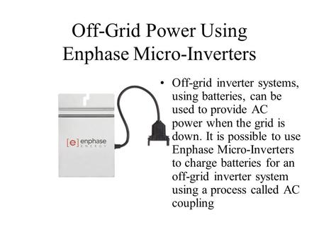 Off-Grid Power Using Enphase Micro-Inverters Off-grid inverter systems, using batteries, can be used to provide AC power when the grid is down. It is possible.