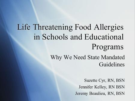 Life Threatening Food Allergies in Schools and Educational Programs Why We Need State Mandated Guidelines Suzette Cyr, RN, BSN Jennifer Kelley, RN BSN.