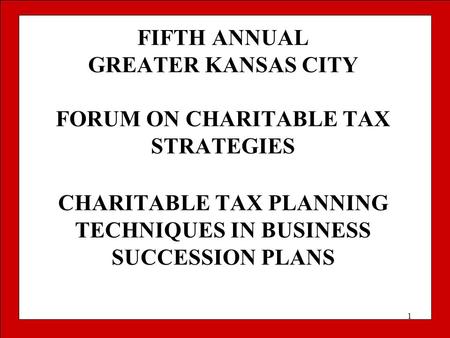 1 FIFTH ANNUAL GREATER KANSAS CITY FORUM ON CHARITABLE TAX STRATEGIES CHARITABLE TAX PLANNING TECHNIQUES IN BUSINESS SUCCESSION PLANS.