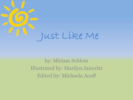 Just Like Me by: Miriam Schlein Illustrated by: Marilyn Janovitz Edited by: Michaela Acoff.