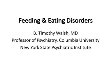 Feeding & Eating Disorders B. Timothy Walsh, MD Professor of Psychiatry, Columbia University New York State Psychiatric Institute.