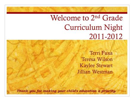 Welcome to 2 nd Grade Curriculum Night 2011-2012 Terri Fuxa Teresa Wilson Kaylee Stewart Jillian Westman Thank you for making your child's education a.