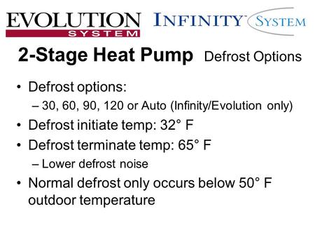 2-Stage Heat Pump Defrost Options Defrost options: –30, 60, 90, 120 or Auto (Infinity/Evolution only) Defrost initiate temp: 32° F Defrost terminate temp: