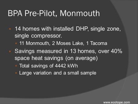 Www.ecotope.com BPA Pre-Pilot, Monmouth  14 homes with installed DHP, single zone, single compressor.  11 Monmouth, 2 Moses Lake, 1 Tacoma  Savings.
