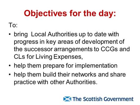 Objectives for the day: To: bring Local Authorities up to date with progress in key areas of development of the successor arrangements to CCGs and CLs.