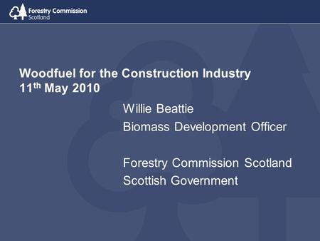 Woodfuel for the Construction Industry 11 th May 2010 Willie Beattie Biomass Development Officer Forestry Commission Scotland Scottish Government.
