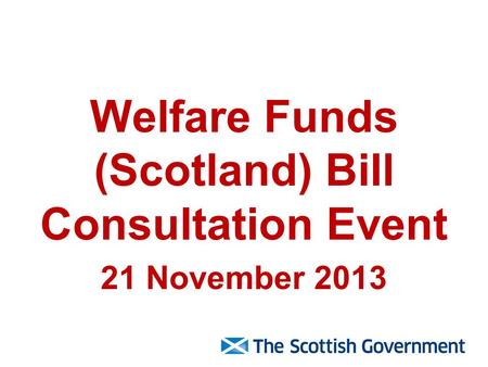 Welfare Funds (Scotland) Bill Consultation Event 21 November 2013.