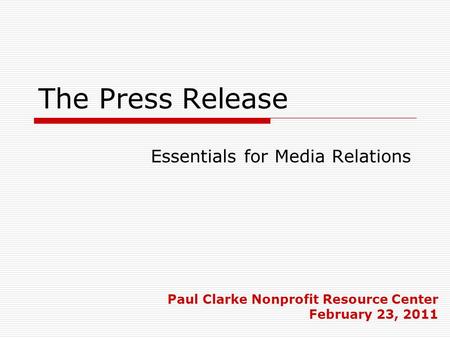 The Press Release Paul Clarke Nonprofit Resource Center February 23, 2011 Essentials for Media Relations.