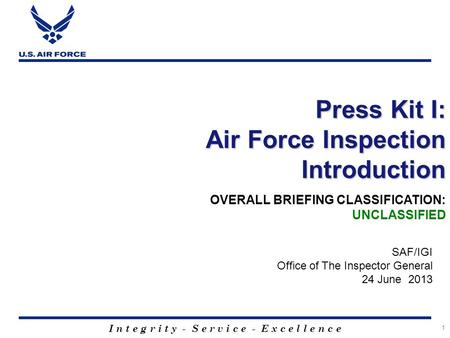 I n t e g r i t y - S e r v i c e - E x c e l l e n c e 1 Press Kit I: Air Force Inspection Introduction SAF/IGI Office of The Inspector General 24 June.