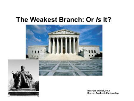 The Weakest Branch: Or Is It? Henry B. Stobbs, MFA Kenyon Academic Partnership.