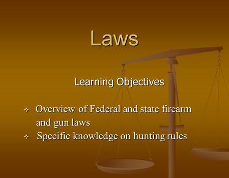 Laws Learning Objectives  Overview of Federal and state firearm and gun laws and gun laws  Specific knowledge on hunting rules.