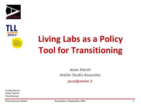 ENoLL Summer SchoolAmsterdam, 3 September, 20141 Living Labs as a Policy Tool for Transitioning Jesse Marsh Atelier Studio Associato