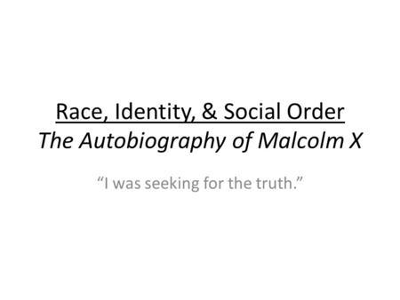 Race, Identity, & Social Order The Autobiography of Malcolm X “I was seeking for the truth.”