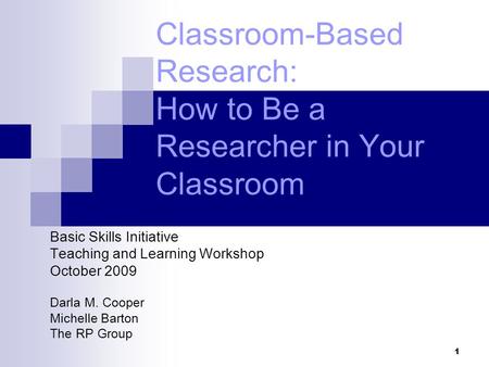 1 Classroom-Based Research: How to Be a Researcher in Your Classroom Basic Skills Initiative Teaching and Learning Workshop October 2009 Darla M. Cooper.