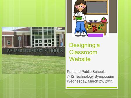 Designing a Classroom Website Portland Public Schools 7-12 Technology Symposium Wednesday, March 25, 2015.