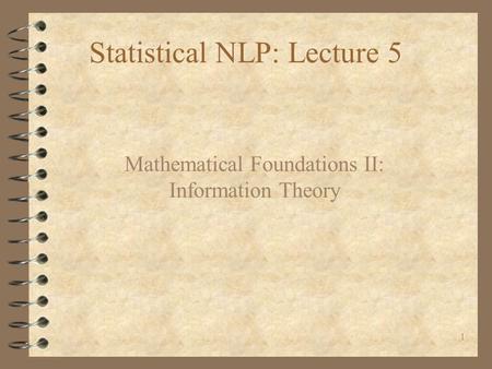 1 Statistical NLP: Lecture 5 Mathematical Foundations II: Information Theory.
