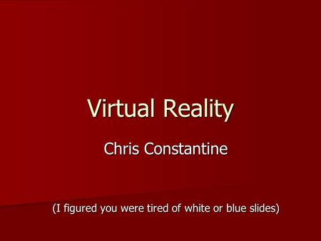 Virtual Reality Chris Constantine (I figured you were tired of white or blue slides)