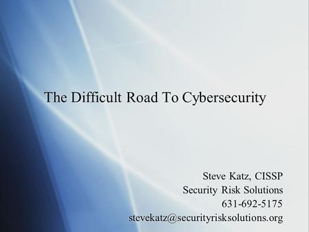 The Difficult Road To Cybersecurity Steve Katz, CISSP Security Risk Solutions 631-692-5175 Steve Katz, CISSP Security.