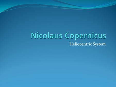 Heliocentric System. Nicolaus Copernicus Polish astronomer Birth: February 19, 1473 Death: May 24, 1543 Place of Birth: Torun, Poland.