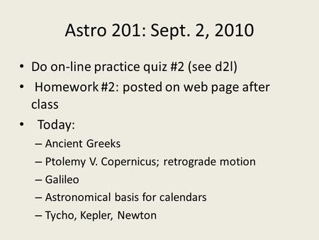 Astro 201: Sept. 2, 2010 Do on-line practice quiz #2 (see d2l) Homework #2: posted on web page after class Today: – Ancient Greeks – Ptolemy V. Copernicus;