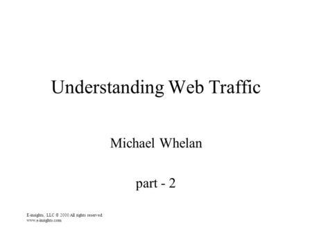 E-insights, LLC © 2000 All rights reserved. www.e-insights.com Understanding Web Traffic Michael Whelan part - 2.