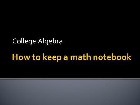 College Algebra.  1) Use a loose leaf binder. NO SPIRAL TYPES!  2) Have plenty of notebook paper and pencil.  3) Put your syllabus in the back.  4)
