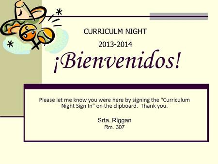¡Bienvenidos! Please let me know you were here by signing the “Curriculum Night Sign In” on the clipboard. Thank you. Srta. Riggan Rm. 307 CURRICULM NIGHT.
