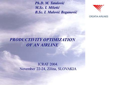 Ph.D. M. Tatalović M.Sc. I. Mišetić B.Sc. I. Malović Beganović PRODUCTIVITY OPTIMIZATION OF AN AIRLINE ICRAT 2004. November 22-24, Zilina, SLOVAKIA.