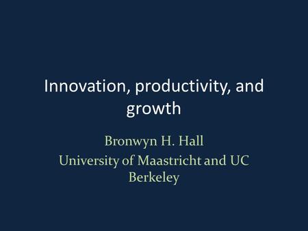 Innovation, productivity, and growth Bronwyn H. Hall University of Maastricht and UC Berkeley.
