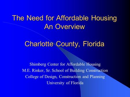 The Need for Affordable Housing An Overview Charlotte County, Florida Shimberg Center for Affordable Housing M.E. Rinker, Sr. School of Building Construction.