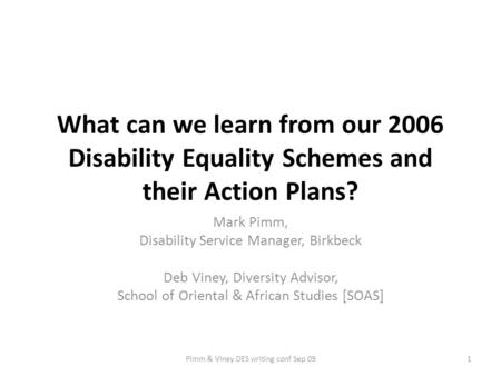 What can we learn from our 2006 Disability Equality Schemes and their Action Plans? Mark Pimm, Disability Service Manager, Birkbeck Deb Viney, Diversity.