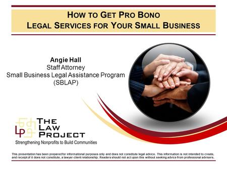 H OW TO G ET P RO B ONO L EGAL S ERVICES FOR Y OUR S MALL B USINESS Angie Hall Staff Attorney Small Business Legal Assistance Program (SBLAP) This presentation.