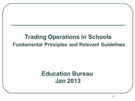 1 Education Bureau Jan 2013 Trading Operations in Schools Fundamental Principles and Relevant Guidelines.