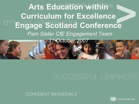 Arts Education within Curriculum for Excellence Engage Scotland Conference Pam Slater CfE Engagement Team 31 October 2007.