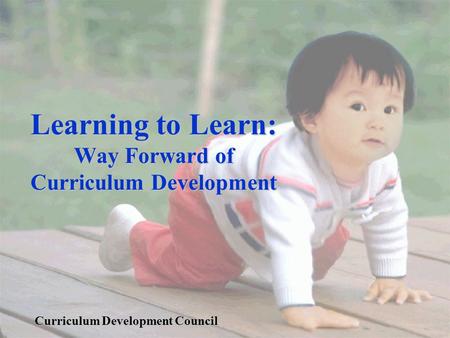 Learning to Learn: Way Forward of Curriculum Development Curriculum Development Council.