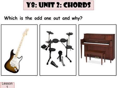 Lesson 1: ST: Odd one out Which is the odd one out and why? Y8: UNIT 2: CHORDS Lesson 1.