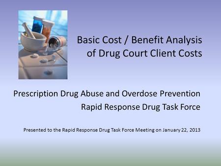 Basic Cost / Benefit Analysis of Drug Court Client Costs Prescription Drug Abuse and Overdose Prevention Rapid Response Drug Task Force Presented to the.