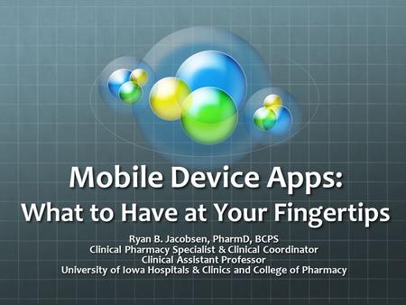 Mobile Device Apps: What to Have at Your Fingertips Ryan B. Jacobsen, PharmD, BCPS Clinical Pharmacy Specialist & Clinical Coordinator Clinical Assistant.