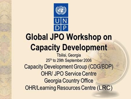 Global JPO Workshop on Capacity Development Tbilisi, Georgia 25 th to 29th September 2006 Capacity Development Group (CDG/BDP) OHR/ JPO Service Centre.