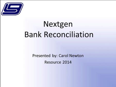 Nextgen Bank Reconciliation Presented by: Carol Newton Resource 2014.