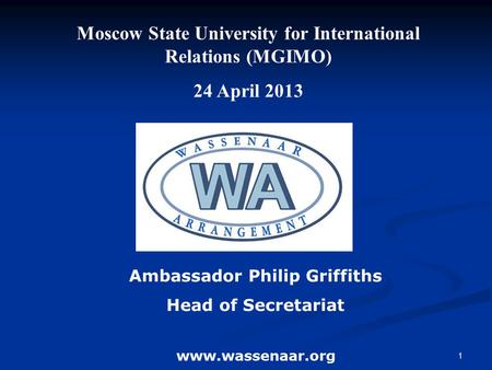 1 Ambassador Philip Griffiths Head of Secretariat www.wassenaar.org Moscow State University for International Relations (MGIMO) 24 April 2013.