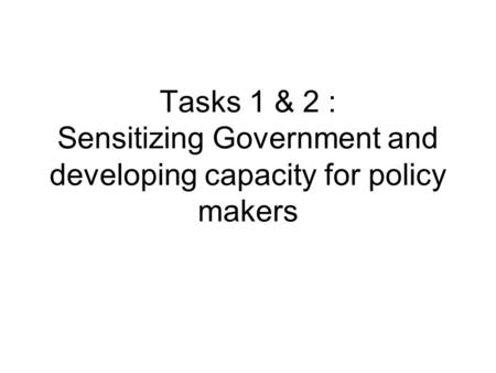 Tasks 1 & 2 : Sensitizing Government and developing capacity for policy makers.